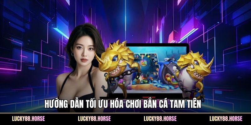 Hướng dẫn tối ưu hóa chơi bắn cá Tam Tiên